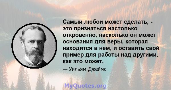 Самый любой может сделать, - это признаться настолько откровенно, насколько он может основания для веры, которая находится в нем, и оставить свой пример для работы над другими, как это может.