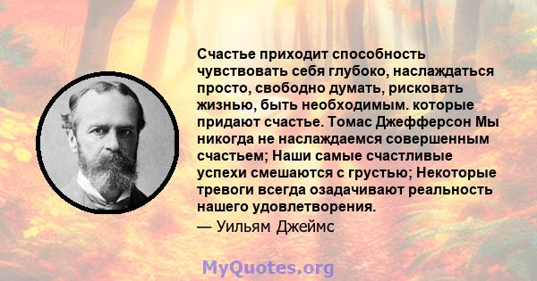 Счастье приходит способность чувствовать себя глубоко, наслаждаться просто, свободно думать, рисковать жизнью, быть необходимым. которые придают счастье. Томас Джефферсон Мы никогда не наслаждаемся совершенным счастьем; 