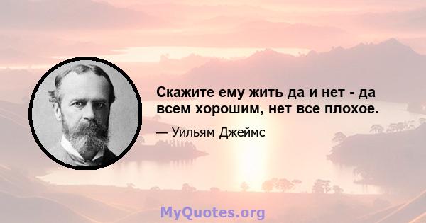 Скажите ему жить да и нет - да всем хорошим, нет все плохое.