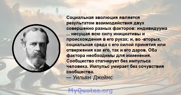 Социальная эволюция является результатом взаимодействия двух совершенно разных факторов: индивидуума ... несущая всю силу инициативы и происхождения в его руках; и, во -вторых, социальная среда с его силой принятия или