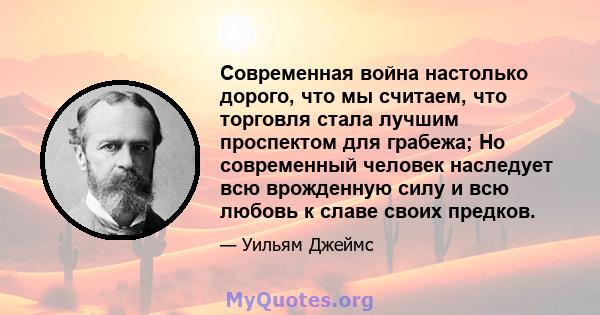 Современная война настолько дорого, что мы считаем, что торговля стала лучшим проспектом для грабежа; Но современный человек наследует всю врожденную силу и всю любовь к славе своих предков.