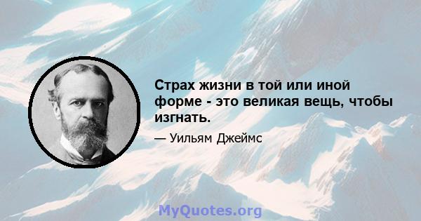 Страх жизни в той или иной форме - это великая вещь, чтобы изгнать.