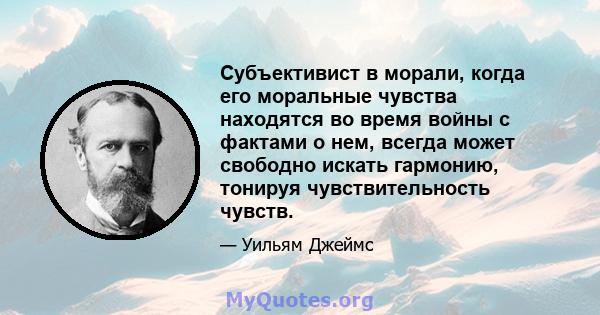 Субъективист в морали, когда его моральные чувства находятся во время войны с фактами о нем, всегда может свободно искать гармонию, тонируя чувствительность чувств.