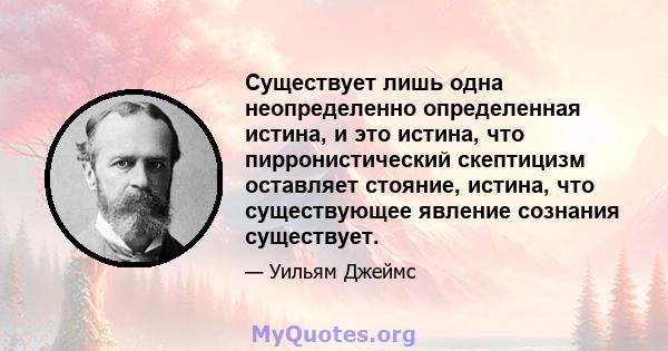 Существует лишь одна неопределенно определенная истина, и это истина, что пирронистический скептицизм оставляет стояние, истина, что существующее явление сознания существует.