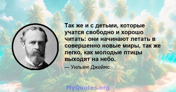 Так же и с детьми, которые учатся свободно и хорошо читать: они начинают летать в совершенно новые миры, так же легко, как молодые птицы выходят на небо.