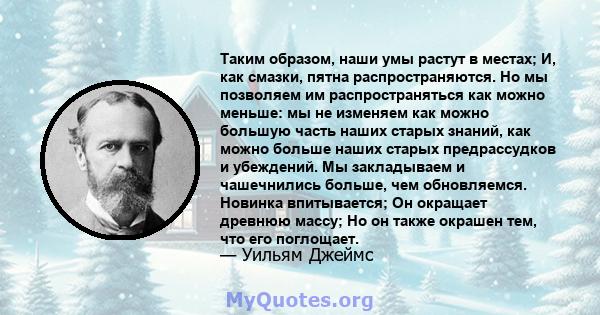 Таким образом, наши умы растут в местах; И, как смазки, пятна распространяются. Но мы позволяем им распространяться как можно меньше: мы не изменяем как можно большую часть наших старых знаний, как можно больше наших