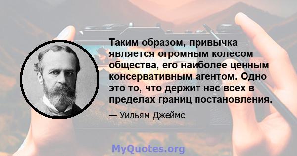 Таким образом, привычка является огромным колесом общества, его наиболее ценным консервативным агентом. Одно это то, что держит нас всех в пределах границ постановления.