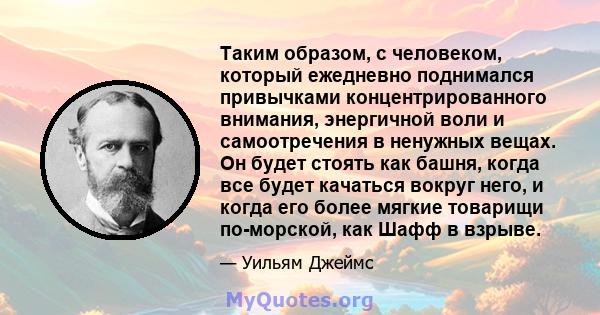 Таким образом, с человеком, который ежедневно поднимался привычками концентрированного внимания, энергичной воли и самоотречения в ненужных вещах. Он будет стоять как башня, когда все будет качаться вокруг него, и когда 