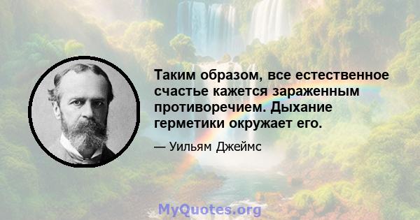 Таким образом, все естественное счастье кажется зараженным противоречием. Дыхание герметики окружает его.