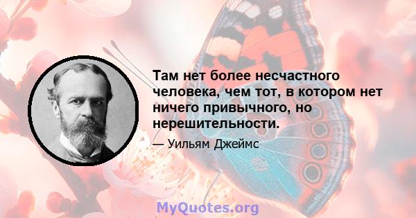 Там нет более несчастного человека, чем тот, в котором нет ничего привычного, но нерешительности.