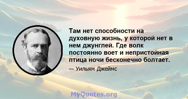 Там нет способности на духовную жизнь, у которой нет в нем джунглей. Где волк постоянно воет и непристойная птица ночи бесконечно болтает.