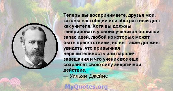 Теперь вы воспринимаете, друзья мои, каковы ваш общий или абстрактный долг как учителя. Хотя вы должны генерировать у своих учеников большой запас идей, любой из которых может быть препятствием, но вы также должны