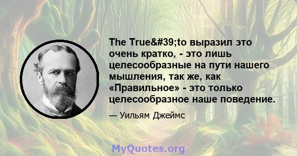 The True'to выразил это очень кратко, - это лишь целесообразные на пути нашего мышления, так же, как «Правильное» - это только целесообразное наше поведение.