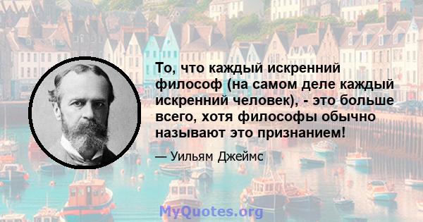 То, что каждый искренний философ (на самом деле каждый искренний человек), - это больше всего, хотя философы обычно называют это признанием!