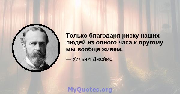 Только благодаря риску наших людей из одного часа к другому мы вообще живем.