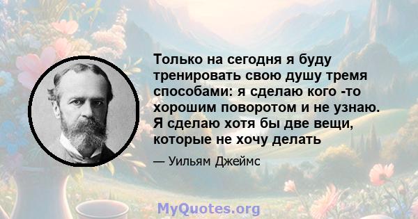 Только на сегодня я буду тренировать свою душу тремя способами: я сделаю кого -то хорошим поворотом и не узнаю. Я сделаю хотя бы две вещи, которые не хочу делать