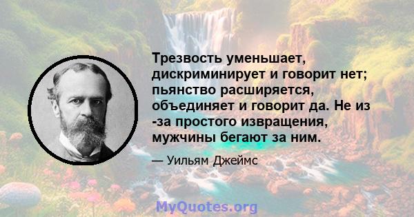 Трезвость уменьшает, дискриминирует и говорит нет; пьянство расширяется, объединяет и говорит да. Не из -за простого извращения, мужчины бегают за ним.