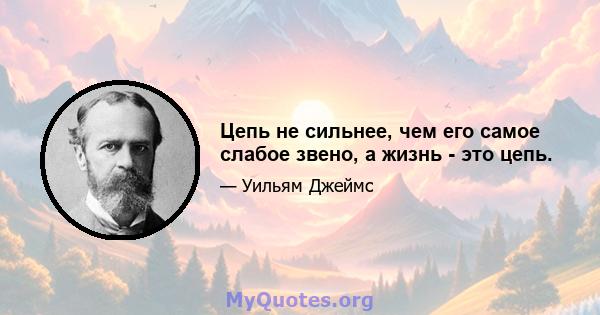 Цепь не сильнее, чем его самое слабое звено, а жизнь - это цепь.