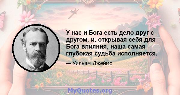 У нас и Бога есть дело друг с другом, и, открывая себя для Бога влияния, наша самая глубокая судьба исполняется.