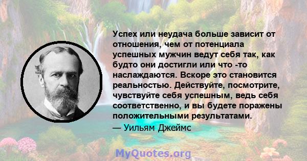 Успех или неудача больше зависит от отношения, чем от потенциала успешных мужчин ведут себя так, как будто они достигли или что -то наслаждаются. Вскоре это становится реальностью. Действуйте, посмотрите, чувствуйте