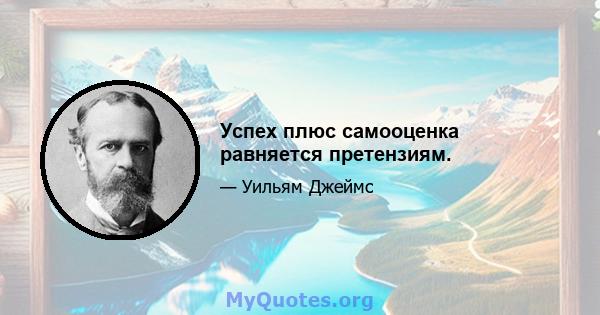 Успех плюс самооценка равняется претензиям.