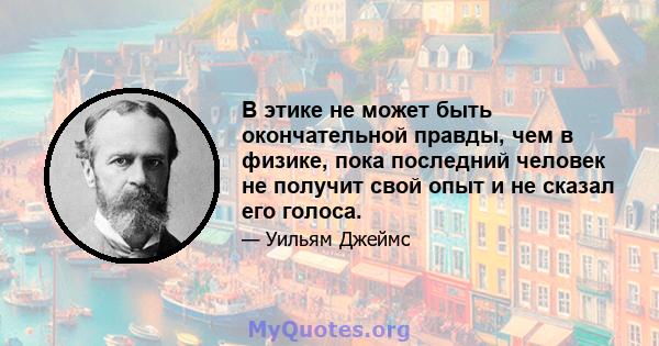 В этике не может быть окончательной правды, чем в физике, пока последний человек не получит свой опыт и не сказал его голоса.