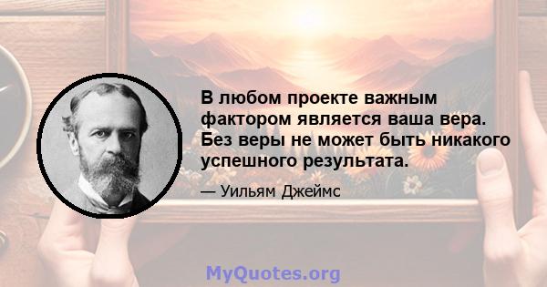 В любом проекте важным фактором является ваша вера. Без веры не может быть никакого успешного результата.