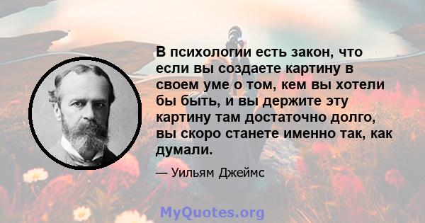 В психологии есть закон, что если вы создаете картину в своем уме о том, кем вы хотели бы быть, и вы держите эту картину там достаточно долго, вы скоро станете именно так, как думали.