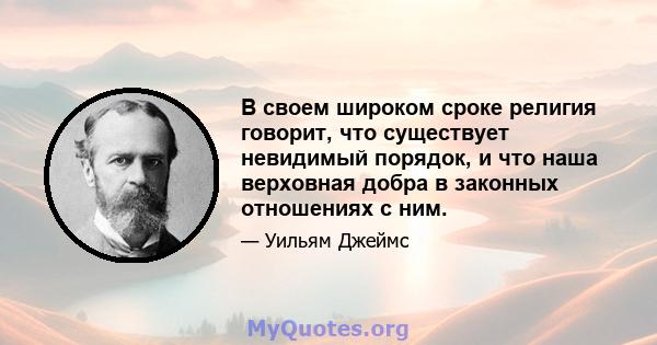 В своем широком сроке религия говорит, что существует невидимый порядок, и что наша верховная добра в законных отношениях с ним.