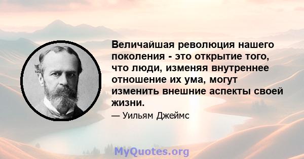 Величайшая революция нашего поколения - это открытие того, что люди, изменяя внутреннее отношение их ума, могут изменить внешние аспекты своей жизни.