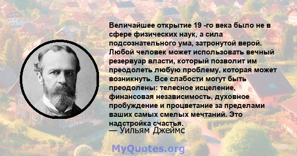 Величайшее открытие 19 -го века было не в сфере физических наук, а сила подсознательного ума, затронутой верой. Любой человек может использовать вечный резервуар власти, который позволит им преодолеть любую проблему,