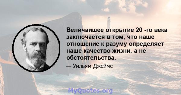 Величайшее открытие 20 -го века заключается в том, что наше отношение к разуму определяет наше качество жизни, а не обстоятельства.