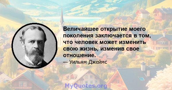 Величайшее открытие моего поколения заключается в том, что человек может изменить свою жизнь, изменив свое отношение.