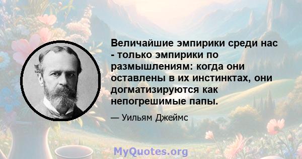 Величайшие эмпирики среди нас - только эмпирики по размышлениям: когда они оставлены в их инстинктах, они догматизируются как непогрешимые папы.