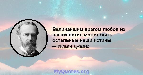 Величайшим врагом любой из наших истин может быть остальные наши истины.