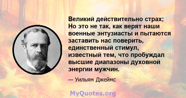 Великий действительно страх; Но это не так, как верят наши военные энтузиасты и пытаются заставить нас поверить, единственный стимул, известный тем, что пробуждал высшие диапазоны духовной энергии мужчин.