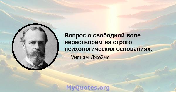 Вопрос о свободной воле нерастворим на строго психологических основаниях.