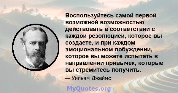 Воспользуйтесь самой первой возможной возможностью действовать в соответствии с каждой резолюцией, которое вы создаете, и при каждом эмоциональном побуждении, которое вы можете испытать в направлении привычек, которые