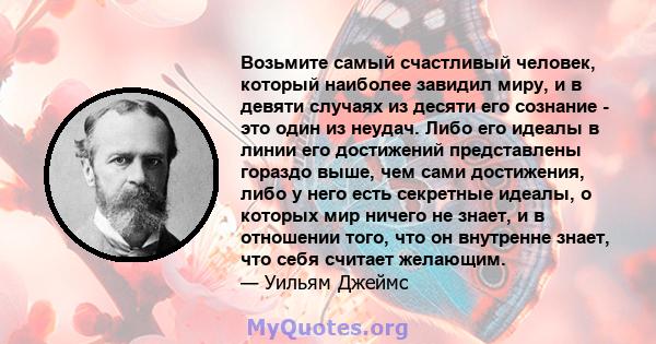 Возьмите самый счастливый человек, который наиболее завидил миру, и в девяти случаях из десяти его сознание - это один из неудач. Либо его идеалы в линии его достижений представлены гораздо выше, чем сами достижения,