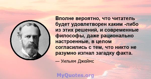 Вполне вероятно, что читатель будет удовлетворен каким -либо из этих решений, и современные философы, даже рационально настроенные, в целом согласились с тем, что никто не разумно изгнал загадку факта.