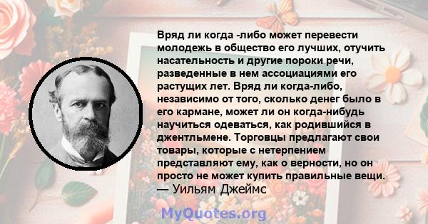 Вряд ли когда -либо может перевести молодежь в общество его лучших, отучить насательность и другие пороки речи, разведенные в нем ассоциациями его растущих лет. Вряд ли когда-либо, независимо от того, сколько денег было 