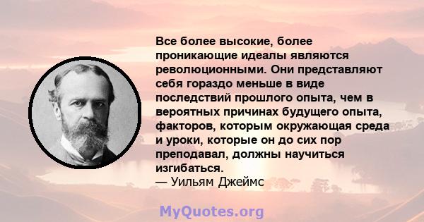 Все более высокие, более проникающие идеалы являются революционными. Они представляют себя гораздо меньше в виде последствий прошлого опыта, чем в вероятных причинах будущего опыта, факторов, которым окружающая среда и