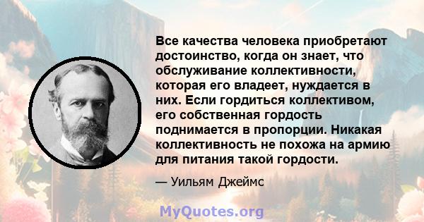 Все качества человека приобретают достоинство, когда он знает, что обслуживание коллективности, которая его владеет, нуждается в них. Если гордиться коллективом, его собственная гордость поднимается в пропорции. Никакая 