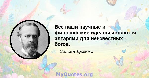 Все наши научные и философские идеалы являются алтарями для неизвестных богов.