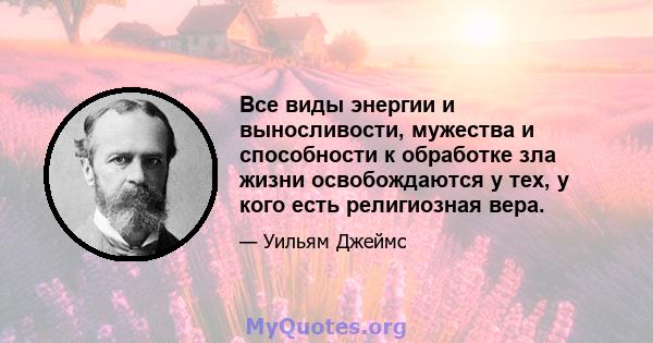 Все виды энергии и выносливости, мужества и способности к обработке зла жизни освобождаются у тех, у кого есть религиозная вера.