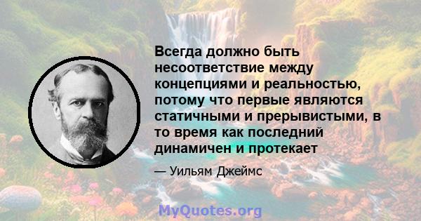 Всегда должно быть несоответствие между концепциями и реальностью, потому что первые являются статичными и прерывистыми, в то время как последний динамичен и протекает