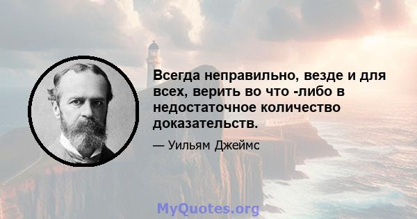 Всегда неправильно, везде и для всех, верить во что -либо в недостаточное количество доказательств.