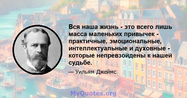 Вся наша жизнь - это всего лишь масса маленьких привычек - практичные, эмоциональные, интеллектуальные и духовные - которые непревзойдены к нашей судьбе.