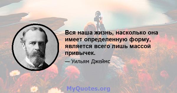 Вся наша жизнь, насколько она имеет определенную форму, является всего лишь массой привычек.