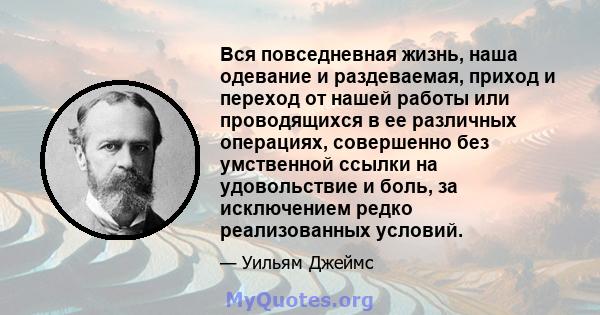 Вся повседневная жизнь, наша одевание и раздеваемая, приход и переход от нашей работы или проводящихся в ее различных операциях, совершенно без умственной ссылки на удовольствие и боль, за исключением редко